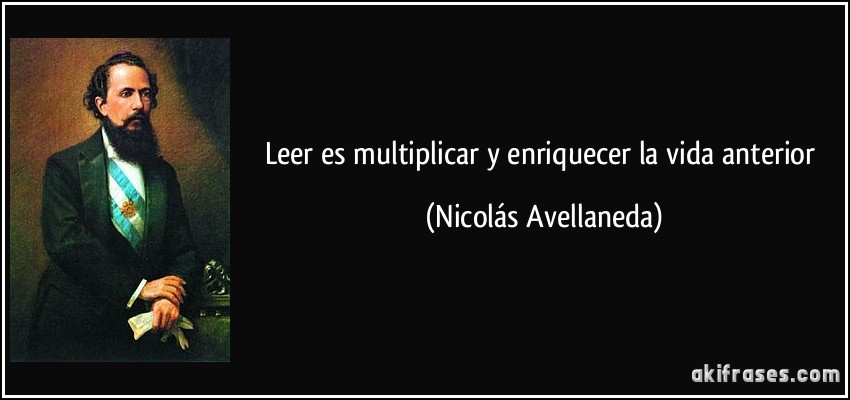 Leer es multiplicar y enriquecer la vida anterior (Nicolás Avellaneda)