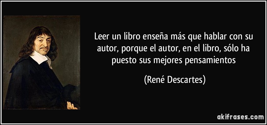 Leer un libro enseña más que hablar con su autor, porque el autor, en el libro, sólo ha puesto sus mejores pensamientos (René Descartes)