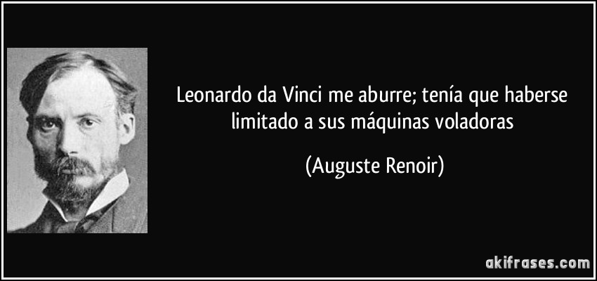 Leonardo da Vinci me aburre; tenía que haberse limitado a sus máquinas voladoras (Auguste Renoir)