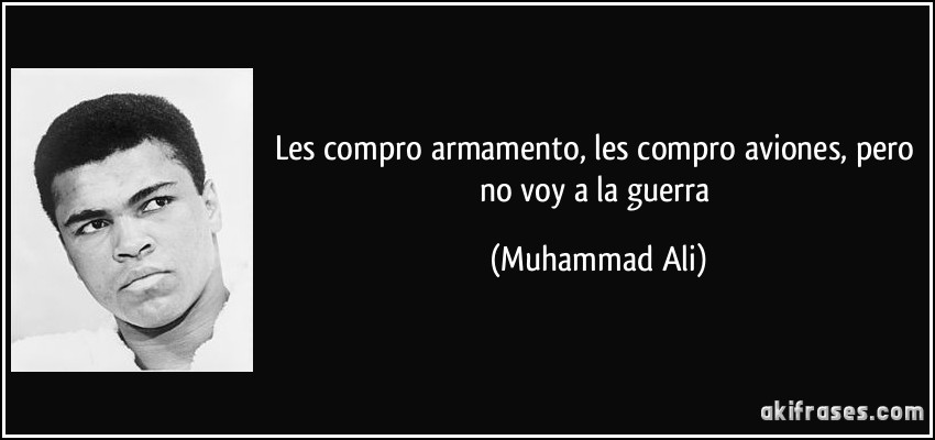 Les compro armamento, les compro aviones, pero no voy a la guerra (Muhammad Ali)