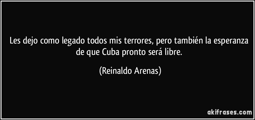 Les dejo como legado todos mis terrores, pero también la esperanza de que Cuba pronto será libre. (Reinaldo Arenas)