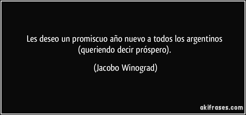 Les deseo un promiscuo año nuevo a todos los argentinos (queriendo decir próspero). (Jacobo Winograd)