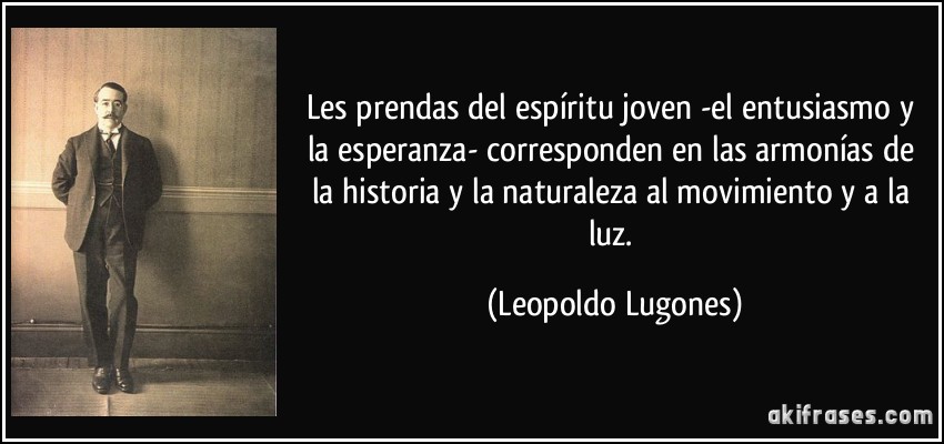 Les prendas del espíritu joven -el entusiasmo y la esperanza- corresponden en las armonías de la historia y la naturaleza al movimiento y a la luz. (Leopoldo Lugones)