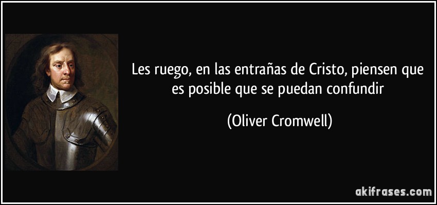 Les ruego, en las entrañas de Cristo, piensen que es posible que se puedan confundir (Oliver Cromwell)