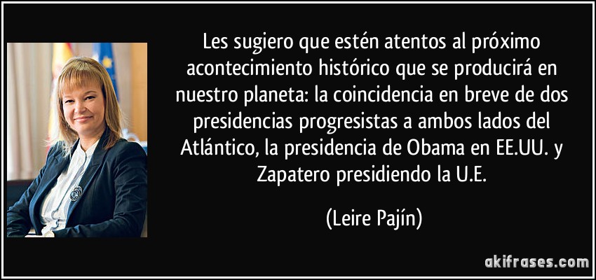 Les sugiero que estén atentos al próximo acontecimiento histórico que se producirá en nuestro planeta: la coincidencia en breve de dos presidencias progresistas a ambos lados del Atlántico, la presidencia de Obama en EE.UU. y Zapatero presidiendo la U.E. (Leire Pajín)