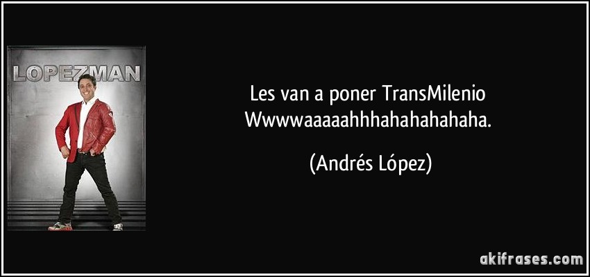 Les van a poner TransMilenio Wwwwaaaaahhhahahahahaha. (Andrés López)