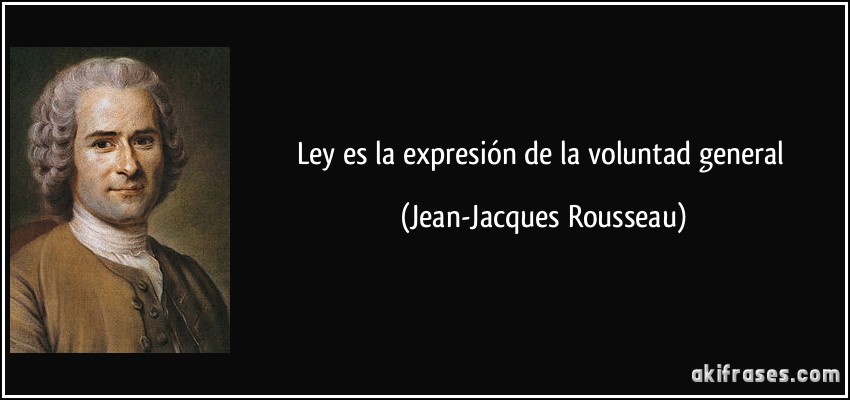 Ley es la expresión de la voluntad general (Jean-Jacques Rousseau)