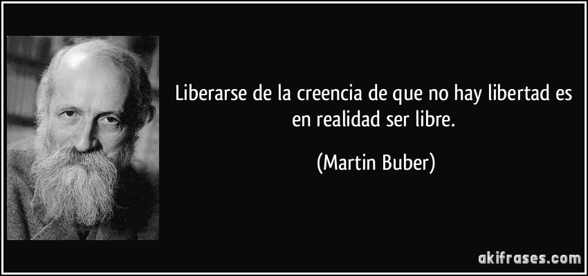 Liberarse de la creencia de que no hay libertad es en realidad ser libre. (Martin Buber)