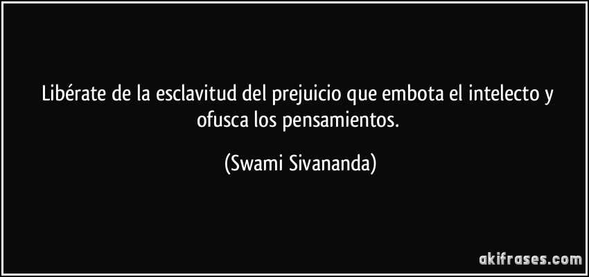 Libérate de la esclavitud del prejuicio que embota el intelecto y ofusca los pensamientos. (Swami Sivananda)