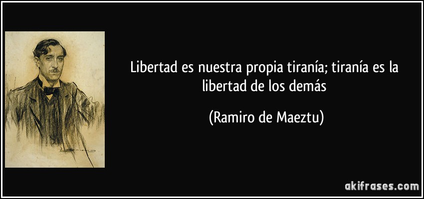 Libertad es nuestra propia tiranía; tiranía es la libertad de los demás (Ramiro de Maeztu)