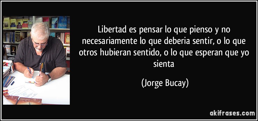 Libertad es pensar lo que pienso y no necesariamente lo que deberia sentir, o lo que otros hubieran sentido, o lo que esperan que yo sienta (Jorge Bucay)