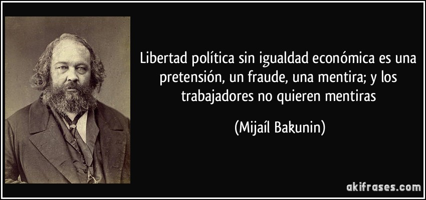 Libertad política sin igualdad económica es una pretensión, un fraude, una mentira; y los trabajadores no quieren mentiras (Mijaíl Bakunin)