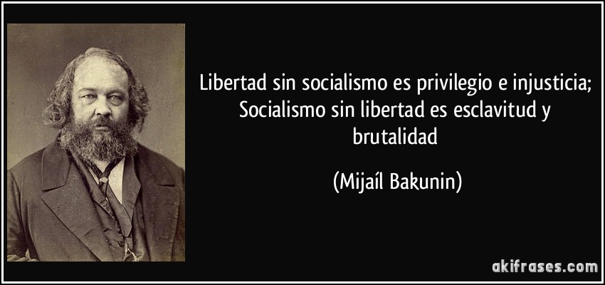 Libertad sin socialismo es privilegio e injusticia; Socialismo sin libertad es esclavitud y brutalidad (Mijaíl Bakunin)