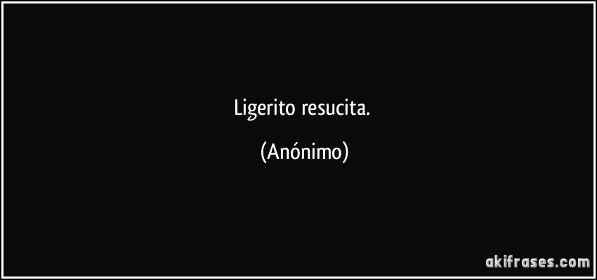 ligerito resucita. (Anónimo)