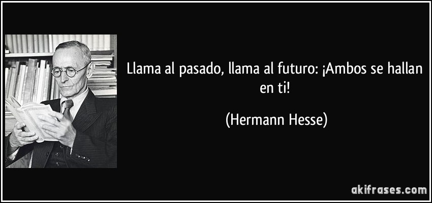 Llama al pasado, llama al futuro: ¡Ambos se hallan en ti! (Hermann Hesse)