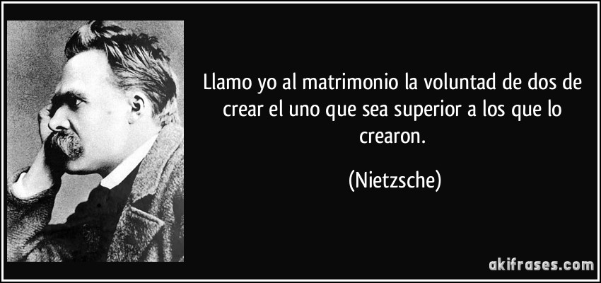 Llamo yo al matrimonio la voluntad de dos de crear el uno que sea superior a los que lo crearon. (Nietzsche)