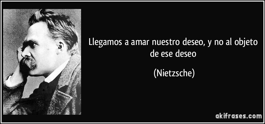 Llegamos a amar nuestro deseo, y no al objeto de ese deseo (Nietzsche)