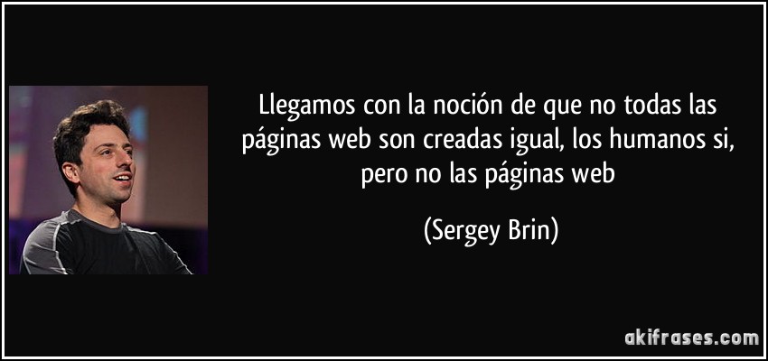 Llegamos con la noción de que no todas las páginas web son creadas igual, los humanos si, pero no las páginas web (Sergey Brin)