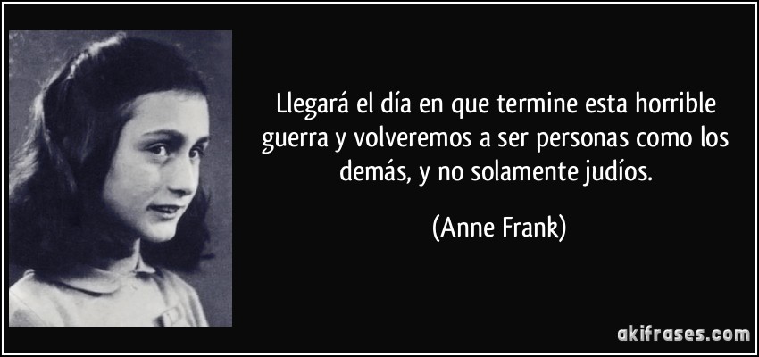 Llegará el día en que termine esta horrible guerra y volveremos a ser personas como los demás, y no solamente judíos. (Anne Frank)