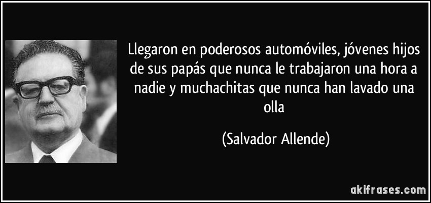 Llegaron en poderosos automóviles, jóvenes hijos de sus papás que nunca le trabajaron una hora a nadie y muchachitas que nunca han lavado una olla (Salvador Allende)