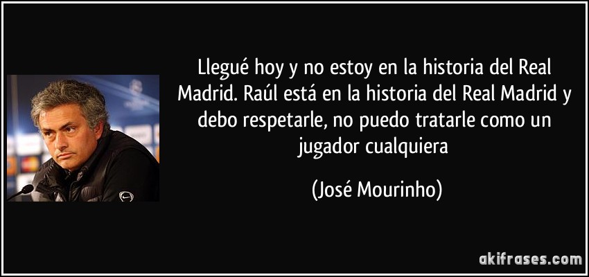 Llegué hoy y no estoy en la historia del Real Madrid. Raúl está en la historia del Real Madrid y debo respetarle, no puedo tratarle como un jugador cualquiera (José Mourinho)