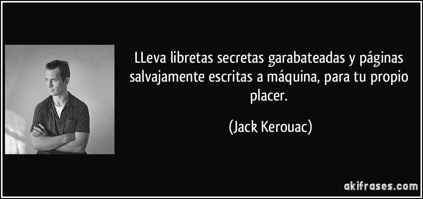 LLeva libretas secretas garabateadas y páginas salvajamente escritas a máquina, para tu propio placer. (Jack Kerouac)
