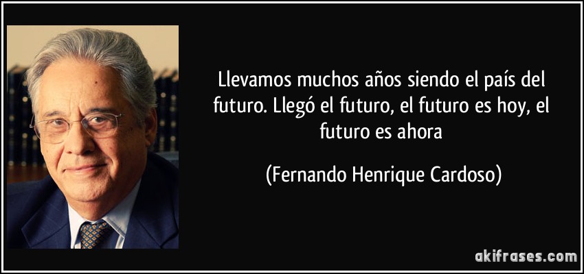 Llevamos muchos años siendo el país del futuro. Llegó el futuro, el futuro es hoy, el futuro es ahora (Fernando Henrique Cardoso)