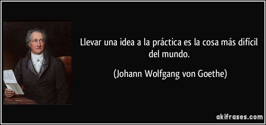 Llevar una idea a la práctica es la cosa más difícil del mundo. (Johann Wolfgang von Goethe)