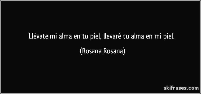 Llévate mi alma en tu piel, llevaré tu alma en mi piel. (Rosana Rosana)