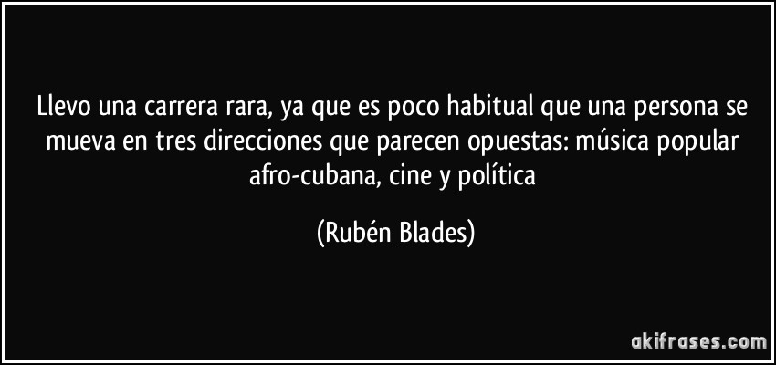 Llevo una carrera rara, ya que es poco habitual que una persona se mueva en tres direcciones que parecen opuestas: música popular afro-cubana, cine y política (Rubén Blades)