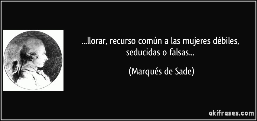 ...llorar, recurso común a las mujeres débiles, seducidas o falsas... (Marqués de Sade)