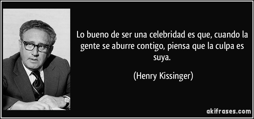 Lo bueno de ser una celebridad es que, cuando la gente se aburre contigo, piensa que la culpa es suya. (Henry Kissinger)