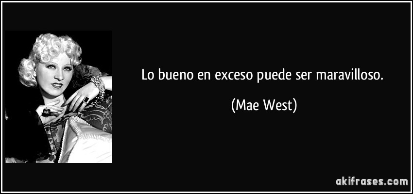 Lo bueno en exceso puede ser maravilloso. (Mae West)