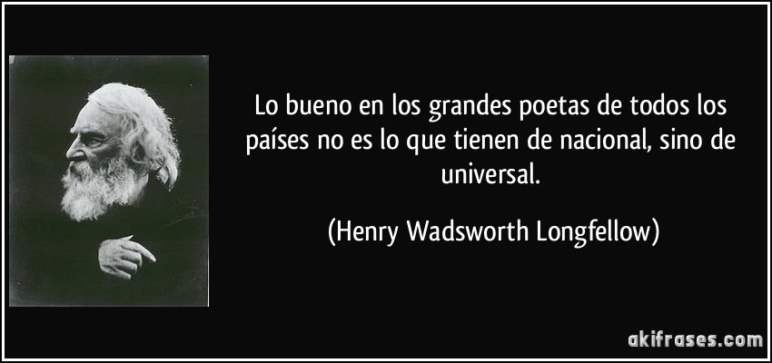 Lo bueno en los grandes poetas de todos los países no es lo que tienen de nacional, sino de universal. (Henry Wadsworth Longfellow)