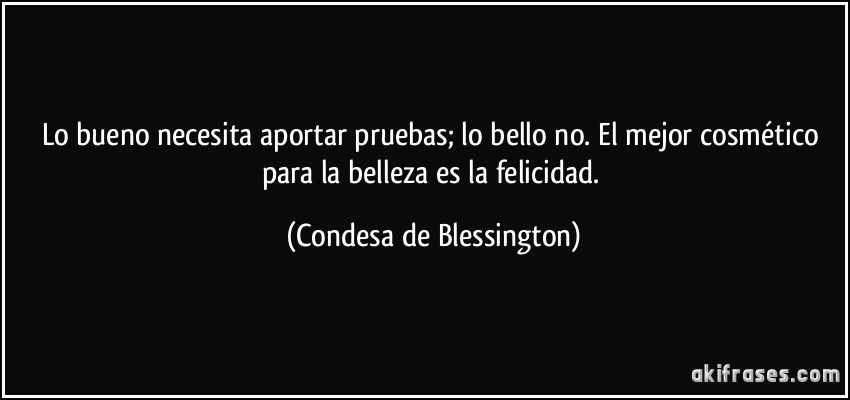 Lo bueno necesita aportar pruebas; lo bello no. El mejor cosmético para la belleza es la felicidad. (Condesa de Blessington)