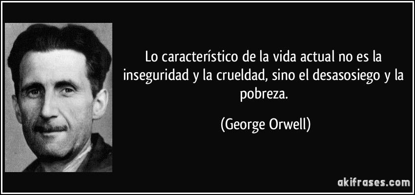 Lo característico de la vida actual no es la inseguridad y la crueldad, sino el desasosiego y la pobreza. (George Orwell)