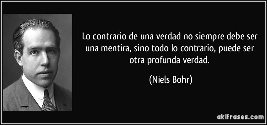 Lo contrario de una verdad no siempre debe ser una mentira, sino todo lo contrario, puede ser otra profunda verdad. (Niels Bohr)