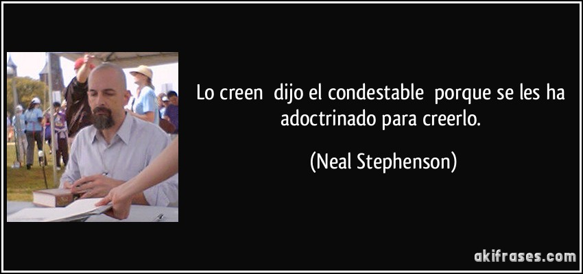 Lo creen dijo el condestable porque se les ha adoctrinado para creerlo. (Neal Stephenson)