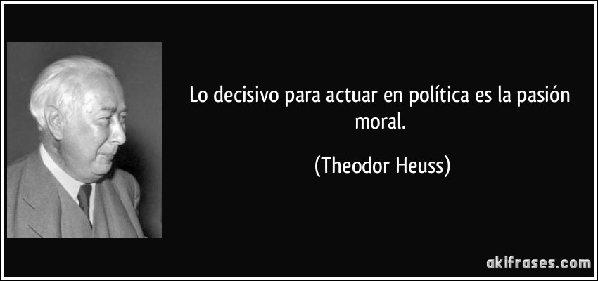 Lo decisivo para actuar en política es la pasión moral. (Theodor Heuss)