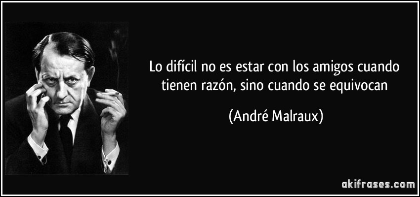 Lo difícil no es estar con los amigos cuando tienen razón, sino cuando se equivocan (André Malraux)