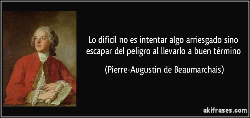 Lo difícil no es intentar algo arriesgado sino escapar del peligro al llevarlo a buen término (Pierre-Augustin de Beaumarchais)