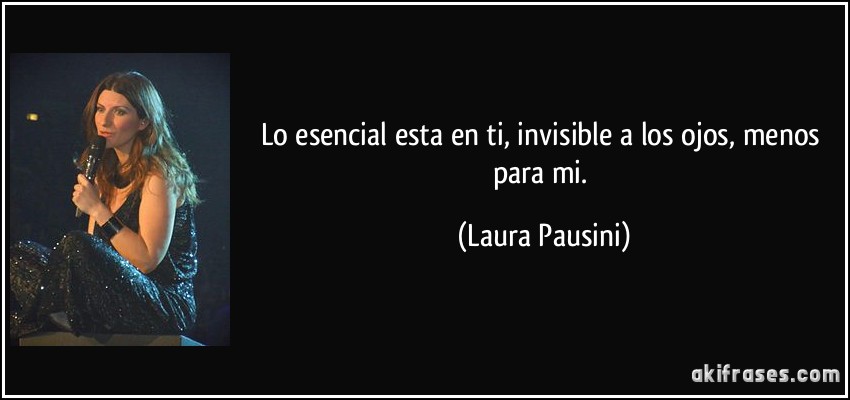 Lo esencial esta en ti, invisible a los ojos, menos para mi. (Laura Pausini)