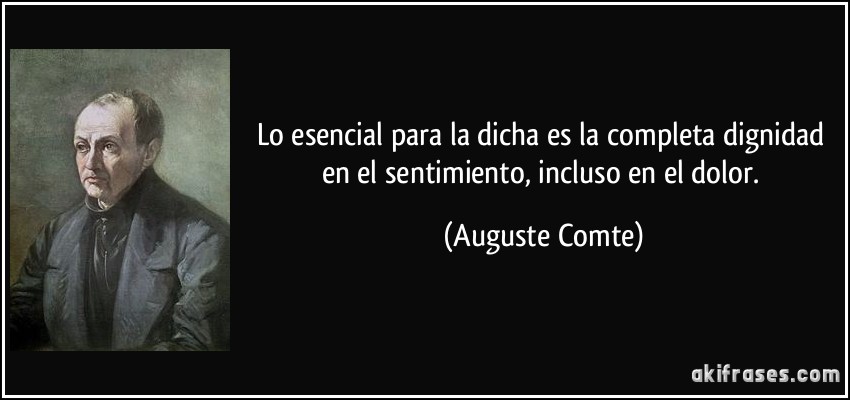 Lo esencial para la dicha es la completa dignidad en el sentimiento, incluso en el dolor. (Auguste Comte)