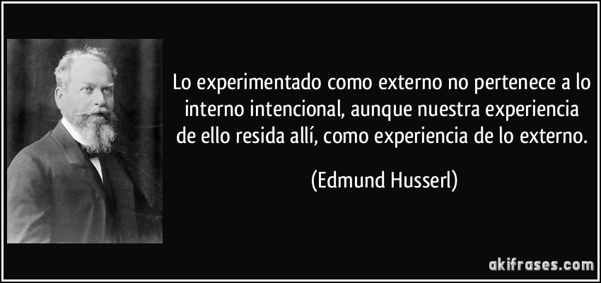 Lo experimentado como externo no pertenece a lo interno intencional, aunque nuestra experiencia de ello resida allí, como experiencia de lo externo. (Edmund Husserl)