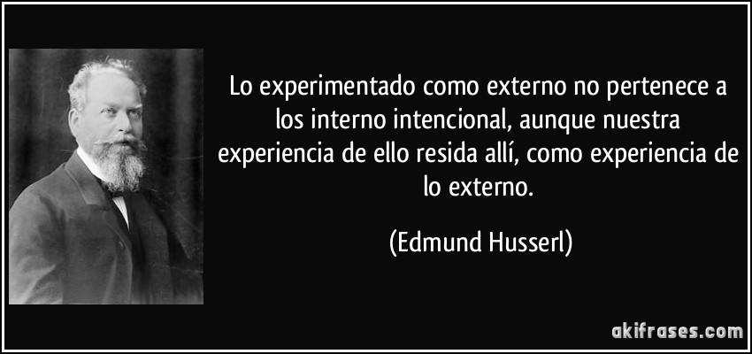 Lo experimentado como externo no pertenece a los interno intencional, aunque nuestra experiencia de ello resida allí, como experiencia de lo externo. (Edmund Husserl)