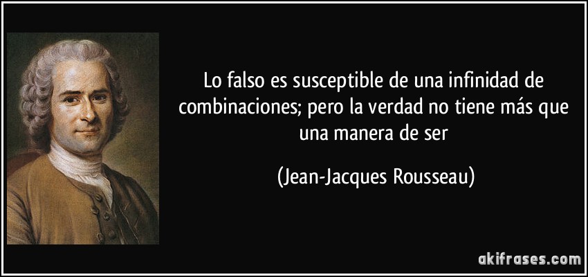 Lo falso es susceptible de una infinidad de combinaciones; pero la verdad no tiene más que una manera de ser (Jean-Jacques Rousseau)