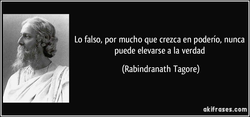 Lo falso, por mucho que crezca en poderío, nunca puede elevarse a la verdad (Rabindranath Tagore)