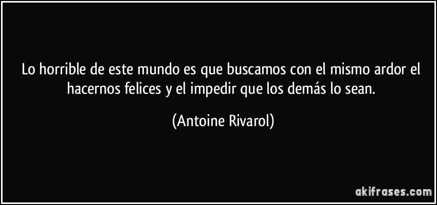 Lo horrible de este mundo es que buscamos con el mismo ardor el hacernos felices y el impedir que los demás lo sean. (Antoine Rivarol)