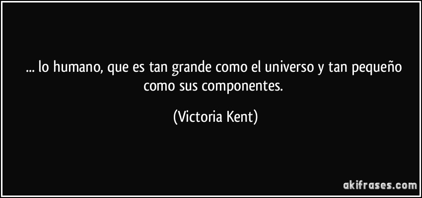 ... lo humano, que es tan grande como el universo y tan pequeño como sus componentes. (Victoria Kent)