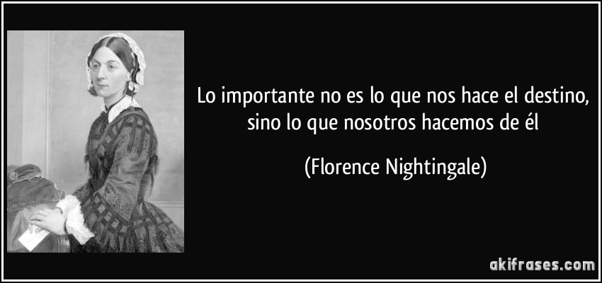 Lo importante no es lo que nos hace el destino, sino lo que nosotros hacemos de él (Florence Nightingale)